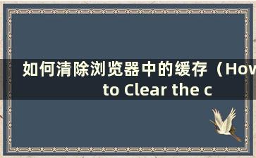 如何清除浏览器中的缓存（How to Clear the cache in the browser）